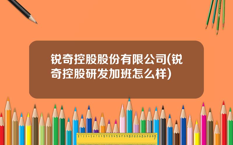 锐奇控股股份有限公司(锐奇控股研发加班怎么样)