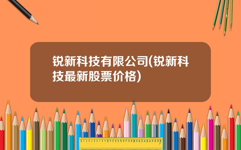 锐新科技有限公司(锐新科技最新股票价格)