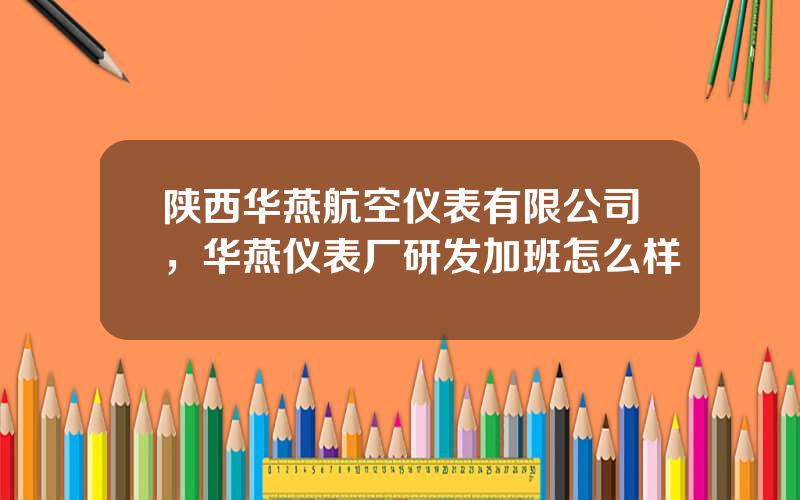 陕西华燕航空仪表有限公司，华燕仪表厂研发加班怎么样