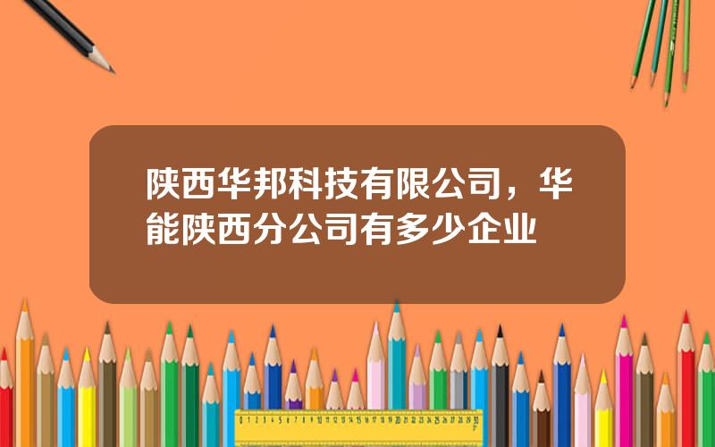 陕西华邦科技有限公司，华能陕西分公司有多少企业