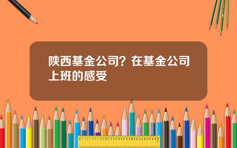 陕西基金公司？在基金公司上班的感受